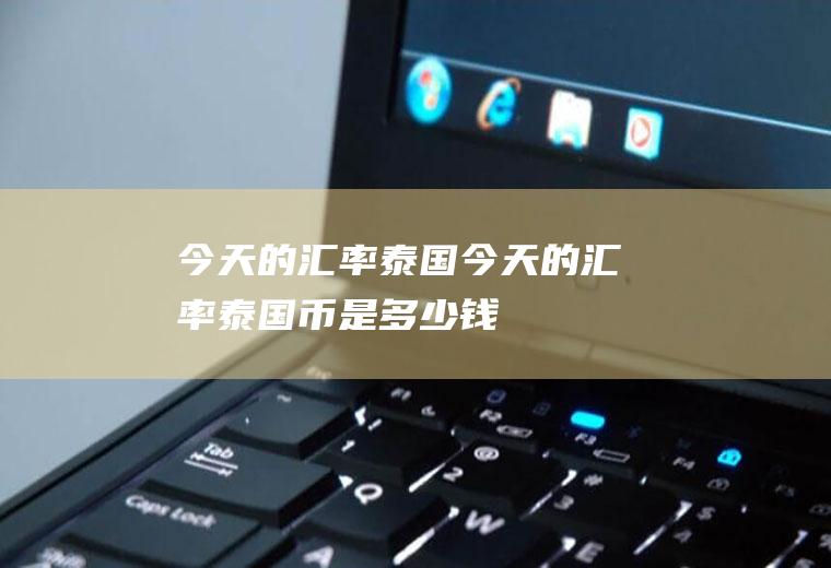 今天的汇率泰国今天的汇率泰国币是多少钱
