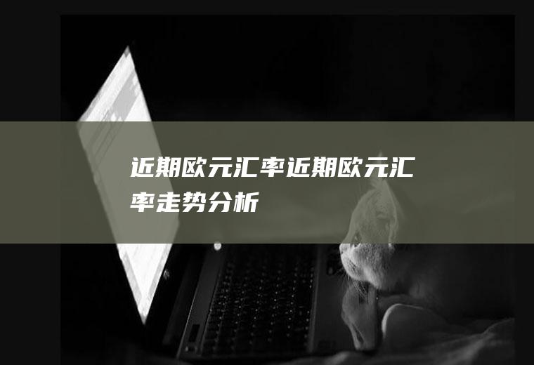 近期欧元汇率近期欧元汇率走势分析