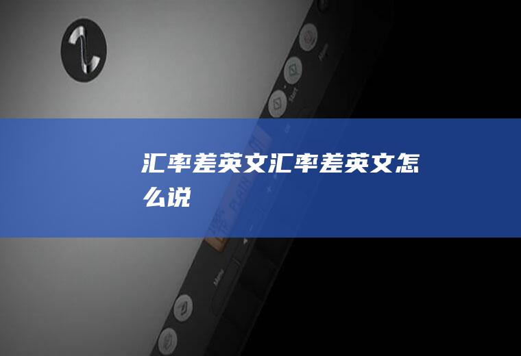 汇率差英文汇率差英文怎么说