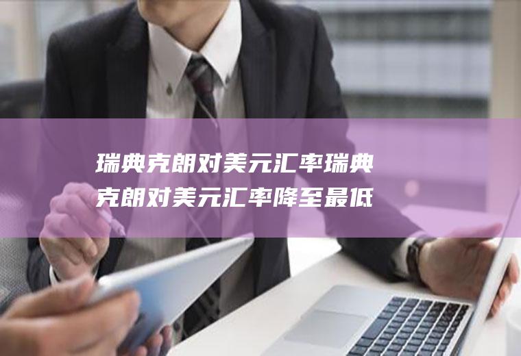 瑞典克朗对美元汇率瑞典克朗对美元汇率降至最低
