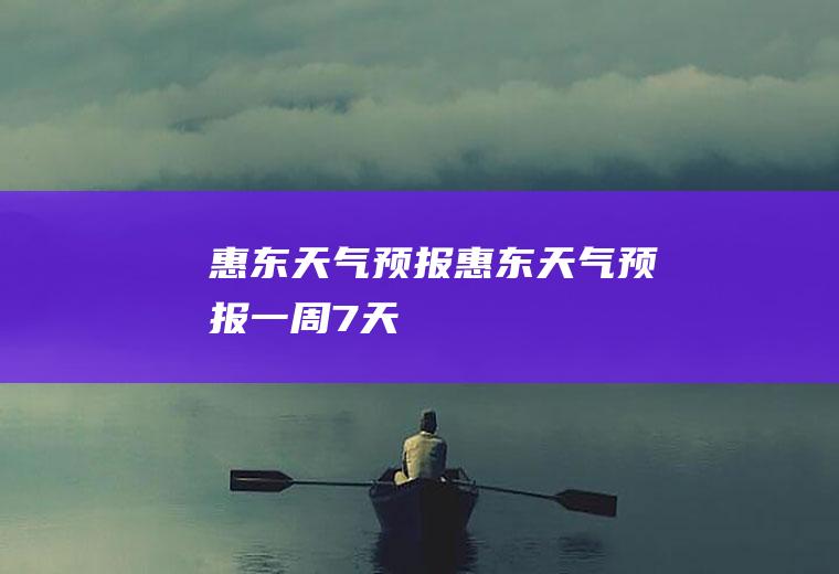 惠东天气预报惠东天气预报一周7天