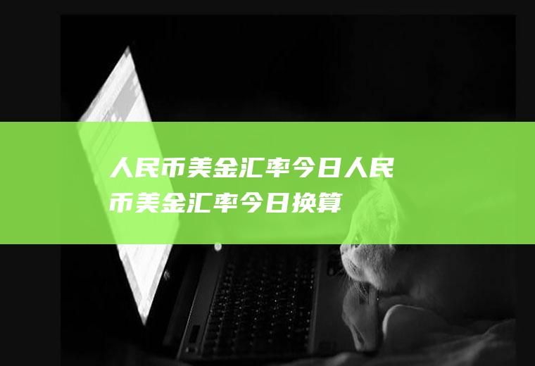 人民币美金汇率今日人民币美金汇率今日换算