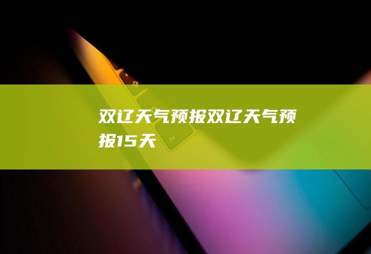 双辽天气预报双辽天气预报15天