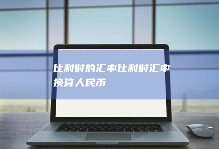 比利时的汇率比利时汇率换算人民币