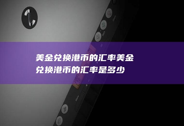 美金兑换港币的汇率美金兑换港币的汇率是多少