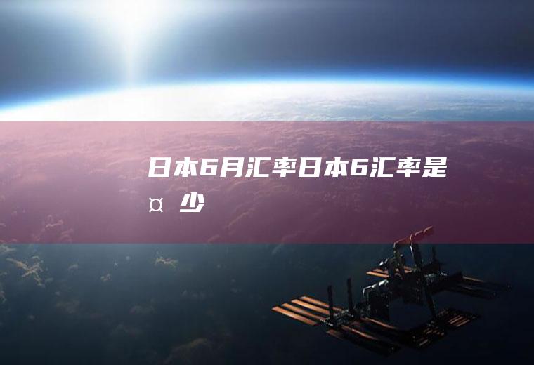 日本6月汇率日本6汇率是多少