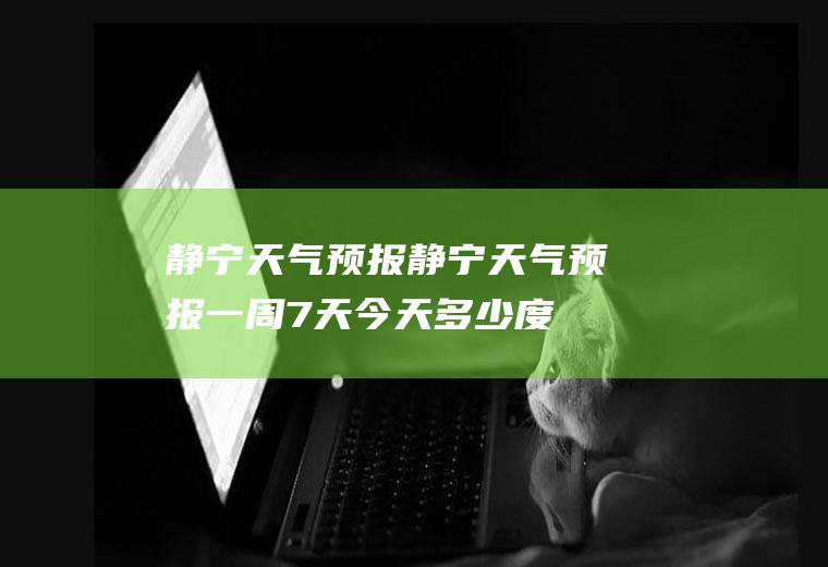 静宁天气预报静宁天气预报一周7天今天多少度