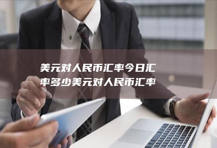 美元对人民币汇率今日汇率多少美元对人民币汇率今日汇率多少日元兑换