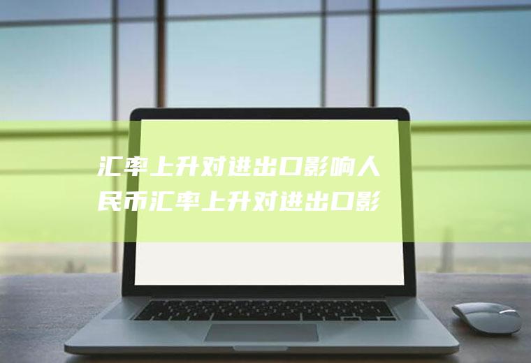 汇率上升对进出口影响人民币汇率上升对进出口影响