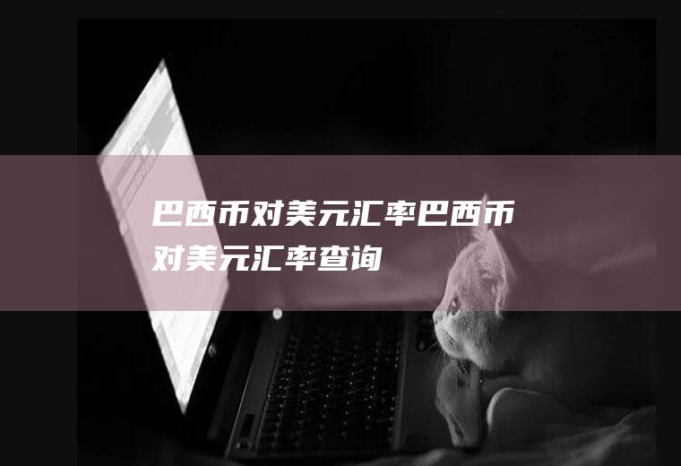 巴西币对美元汇率巴西币对美元汇率查询