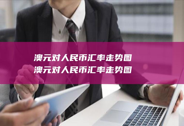 澳元对人民币汇率走势图澳元对人民币汇率走势图今日价格