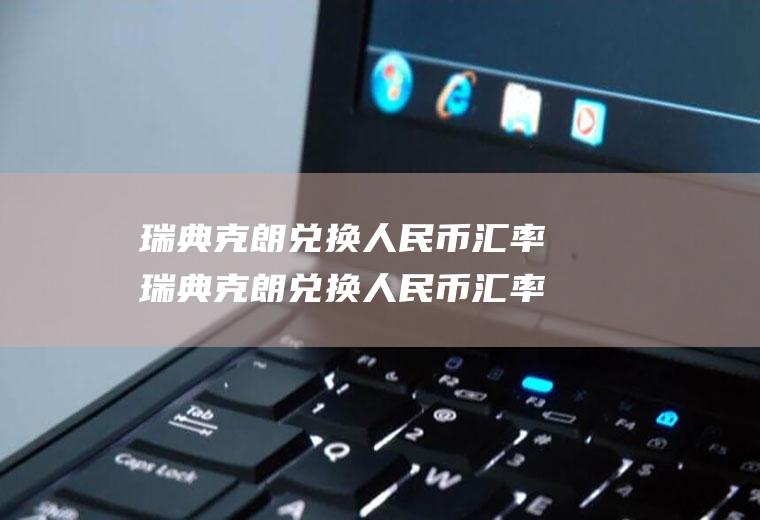 瑞典克朗兑换人民币汇率瑞典克朗兑换人民币汇率多少