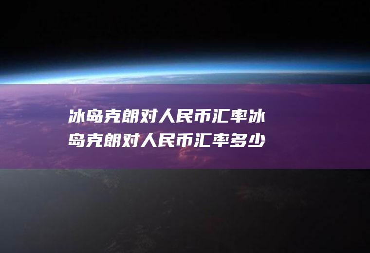 冰岛克朗对人民币汇率冰岛克朗对人民币汇率多少