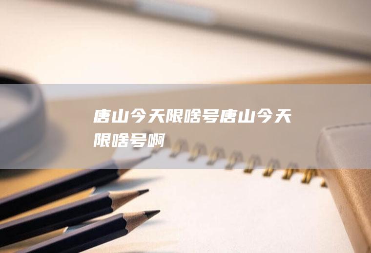 唐山今天限啥号唐山今天限啥号啊