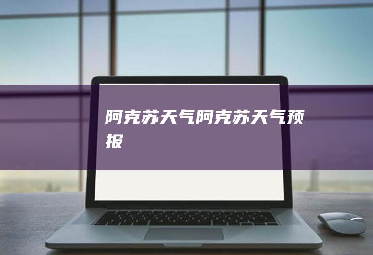 阿克苏天气阿克苏天气预报