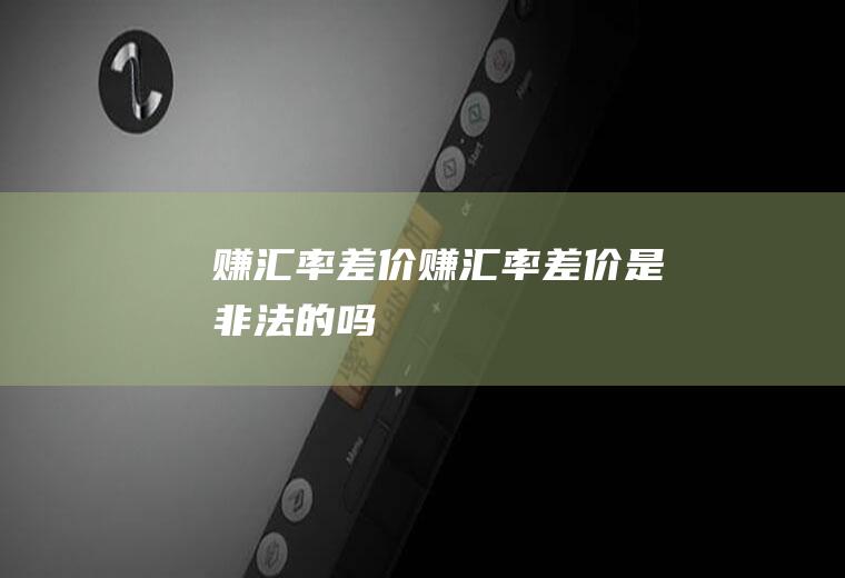赚汇率差价赚汇率差价是非法的吗