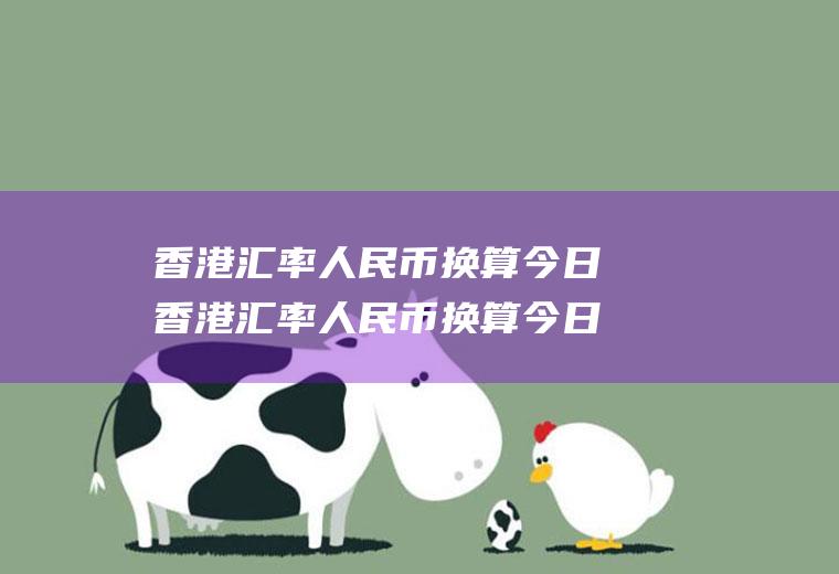 香港汇率人民币换算今日香港汇率人民币换算今日价格