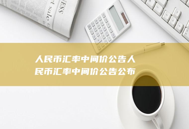 人民币汇率中间价公告人民币汇率中间价公告公布