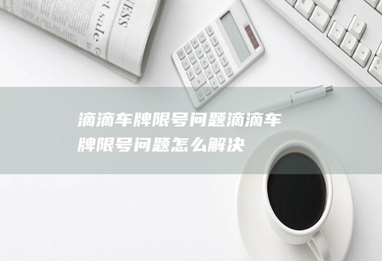 滴滴车牌限号问题滴滴车牌限号问题怎么解决