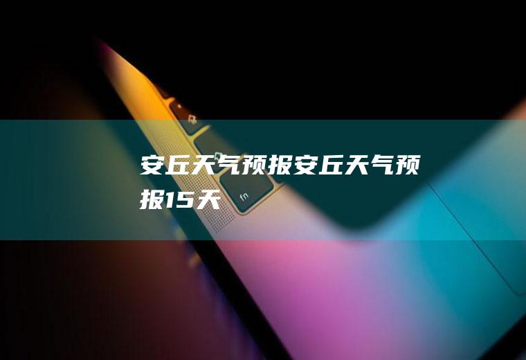安丘天气预报安丘天气预报15天