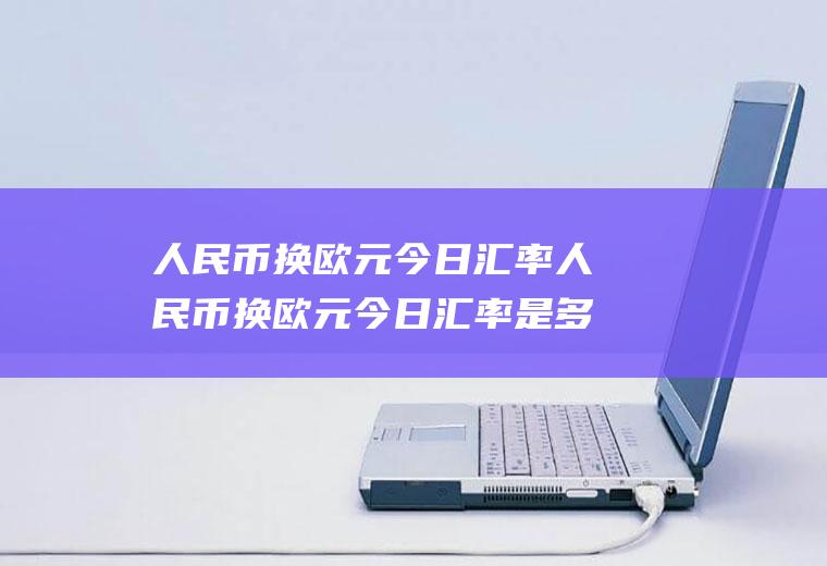 人民币换欧元今日汇率人民币换欧元今日汇率是多少
