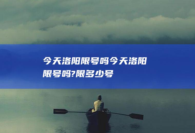 今天洛阳限号吗今天洛阳限号吗?限多少号