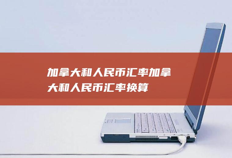 加拿大和人民币汇率加拿大和人民币汇率换算