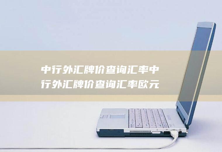 中行外汇牌价查询汇率中行外汇牌价查询汇率欧元