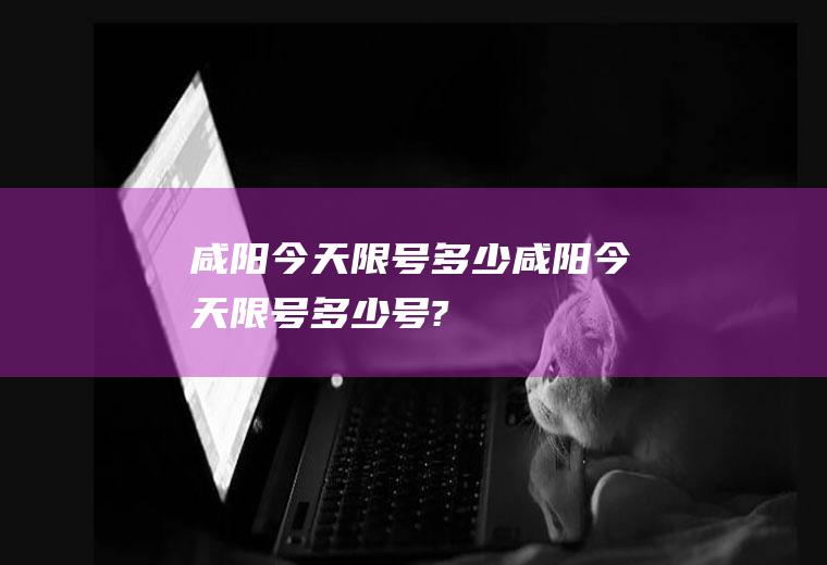 咸阳今天限号多少咸阳今天限号多少号?
