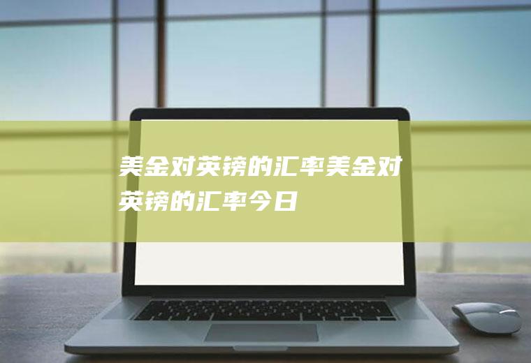 美金对英镑的汇率美金对英镑的汇率今日
