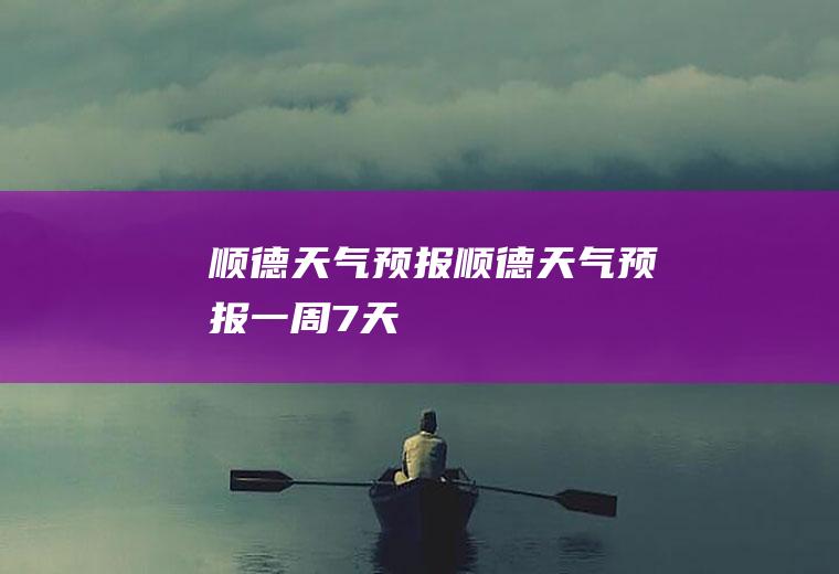 顺德天气预报顺德天气预报一周7天