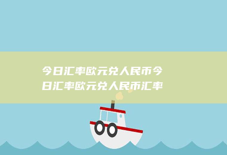 今日汇率欧元兑人民币今日汇率欧元兑人民币汇率