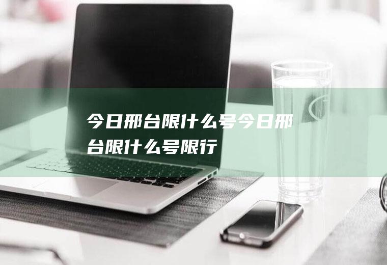 今日邢台限什么号今日邢台限什么号限行