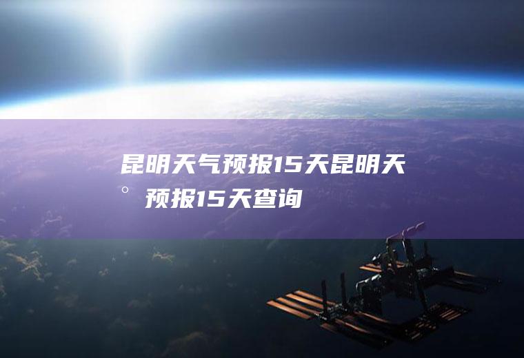 昆明天气预报15天昆明天气预报15天查询