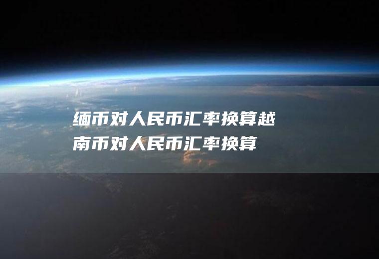 缅币对人民币汇率换算越南币对人民币汇率换算