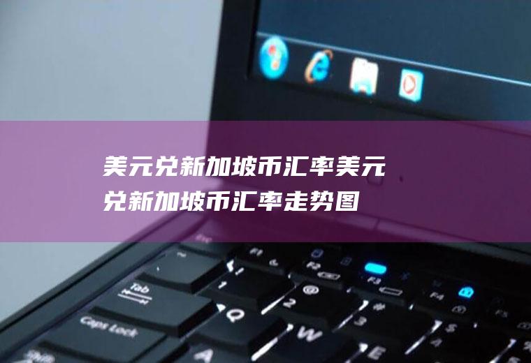美元兑新加坡币汇率美元兑新加坡币汇率走势图