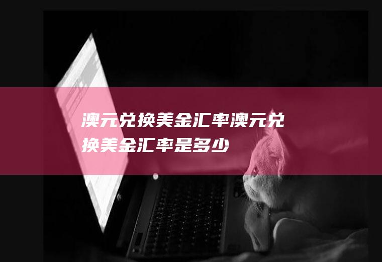 澳元兑换美金汇率澳元兑换美金汇率是多少