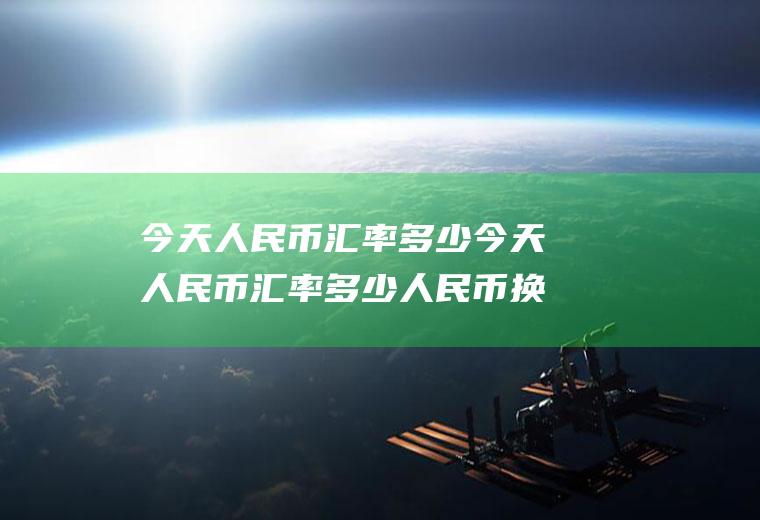 今天人民币汇率多少今天人民币汇率多少人民币换一美元