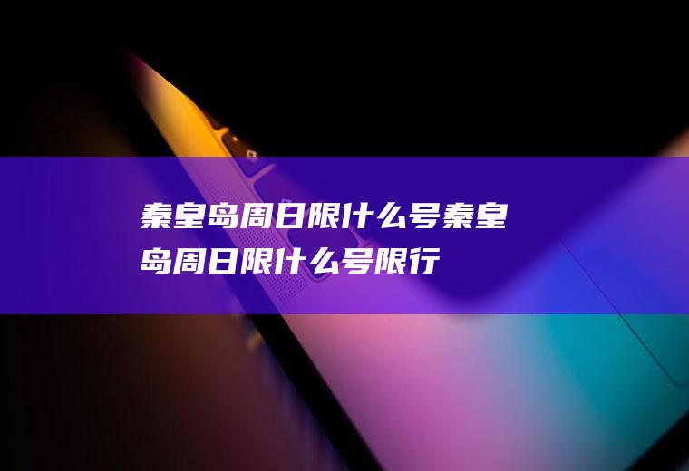秦皇岛周日限什么号秦皇岛周日限什么号限行