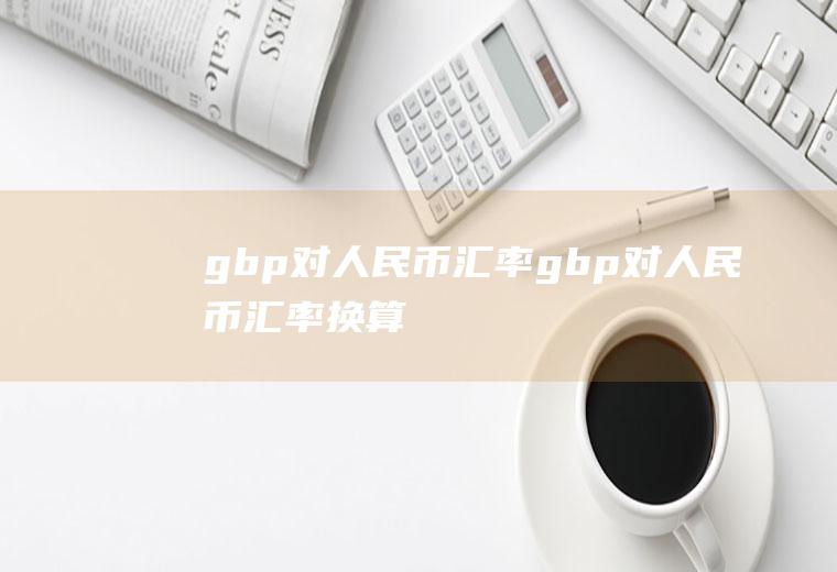 gbp对人民币汇率gbp对人民币汇率换算
