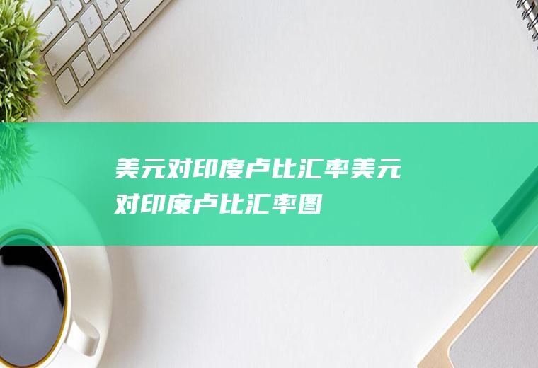 美元对印度卢比汇率美元对印度卢比汇率图