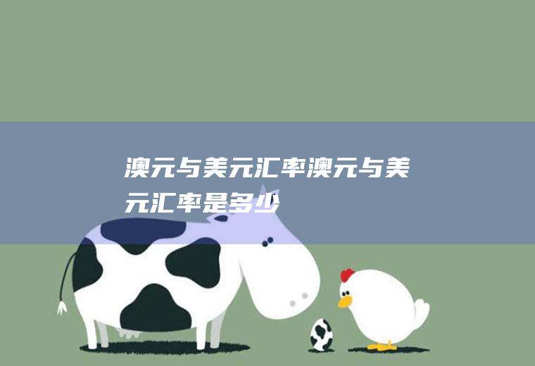 澳元与美元汇率澳元与美元汇率是多少
