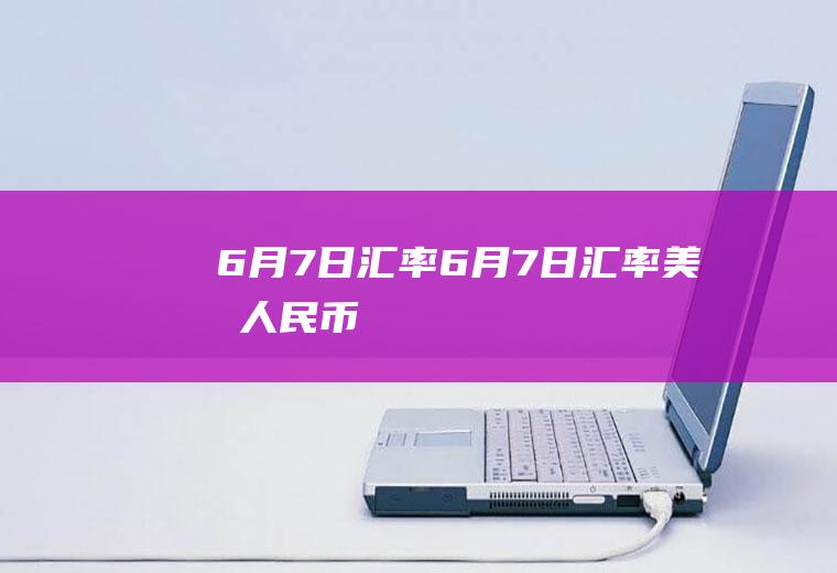 6月7日汇率6月7日汇率美元人民币