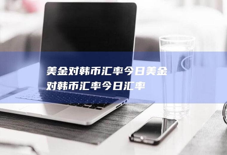 美金对韩币汇率今日美金对韩币汇率今日汇率