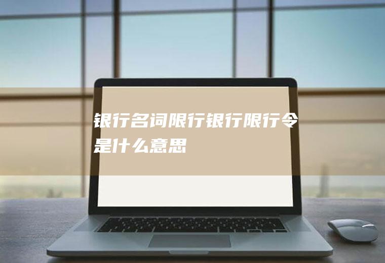 银行名词限行银行限行令是什么意思