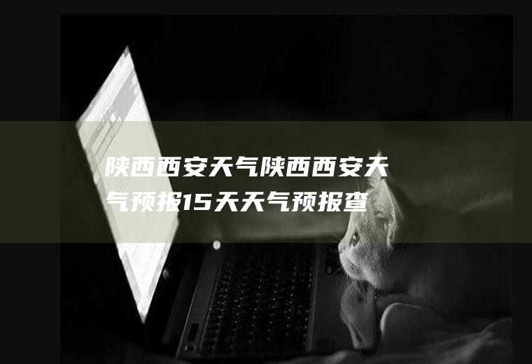 陕西西安天气陕西西安天气预报15天天气预报查询2345