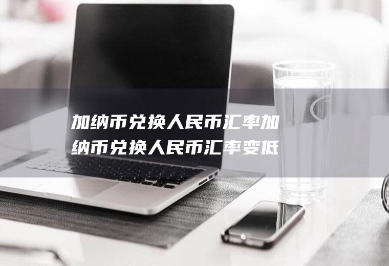 加纳币兑换人民币汇率加纳币兑换人民币汇率变低原因