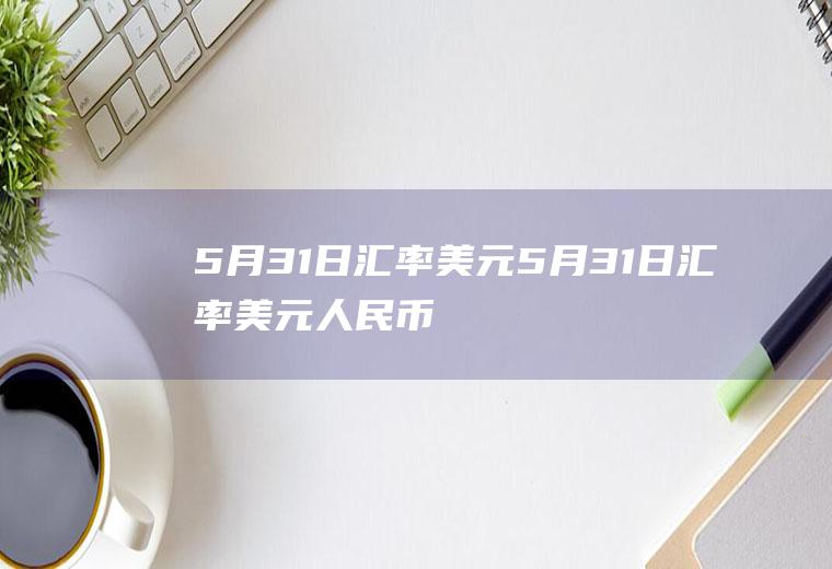 5月31日汇率美元5月31日汇率美元人民币