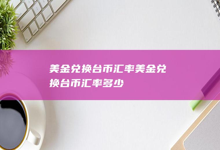 美金兑换台币汇率美金兑换台币汇率多少