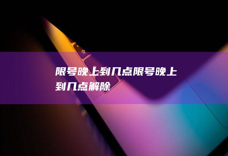 限号晚上到几点限号晚上到几点解除
